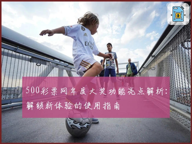 500彩票网年度大奖功能亮点解析：解锁新体验的使用指南