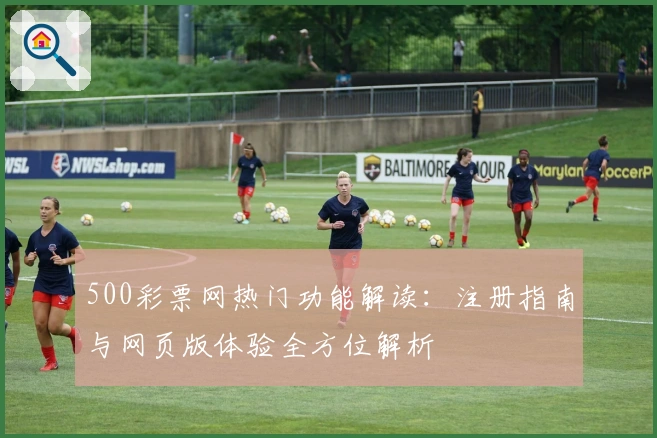 500彩票网热门功能解读：注册指南与网页版体验全方位解析