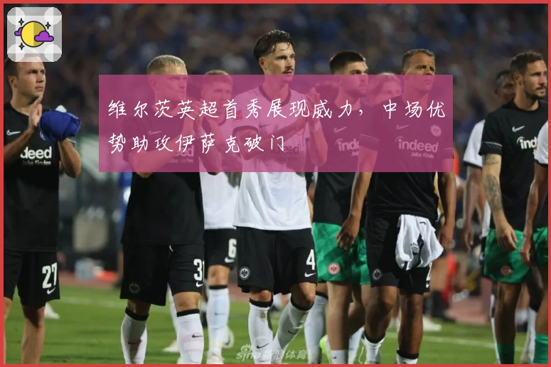 维尔茨英超首秀展现威力，中场优势助攻伊萨克破门