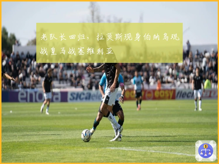 老队长回归，拉莫斯现身伯纳乌观战皇马战塞维利亚