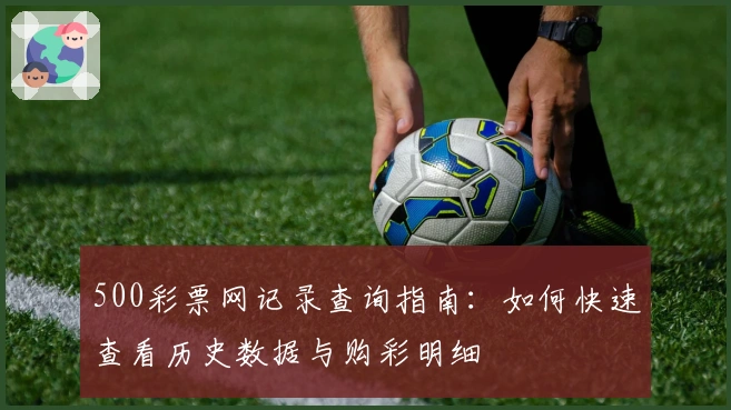 500彩票网记录查询指南：如何快速查看历史数据与购彩明细
