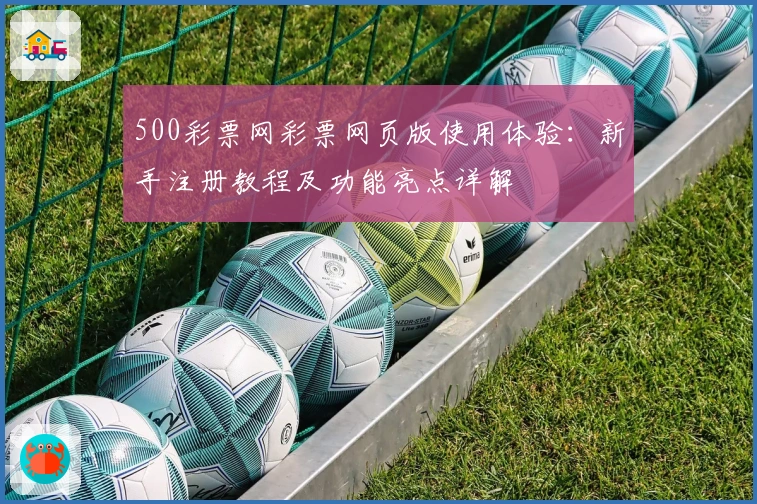 500彩票网彩票网页版使用体验：新手注册教程及功能亮点详解