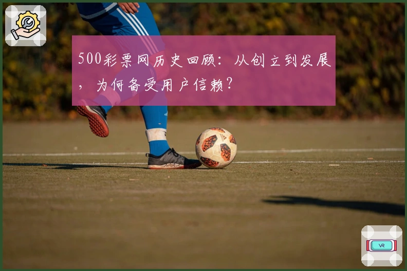 500彩票网历史回顾：从创立到发展，为何备受用户信赖？