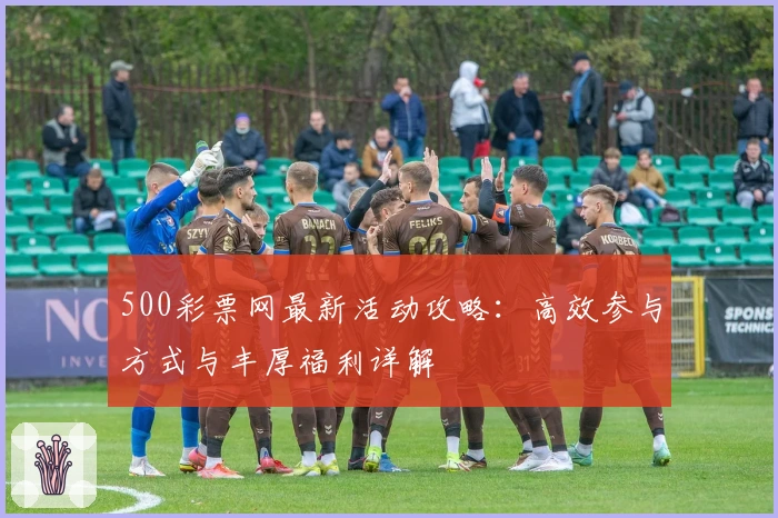 500彩票网最新活动攻略：高效参与方式与丰厚福利详解