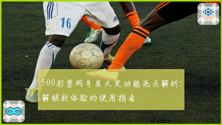 500彩票网年度大奖功能亮点解析：解锁新体验的使用指南