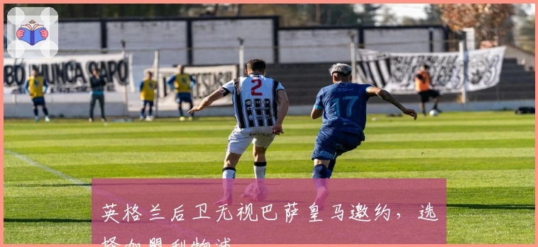 英格兰后卫无视巴萨皇马邀约，选择加盟利物浦