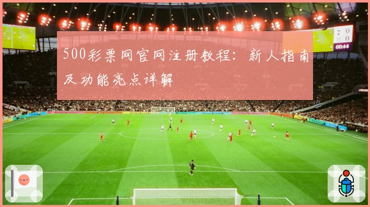 500彩票网官网注册教程:新人指南及功能亮点详解