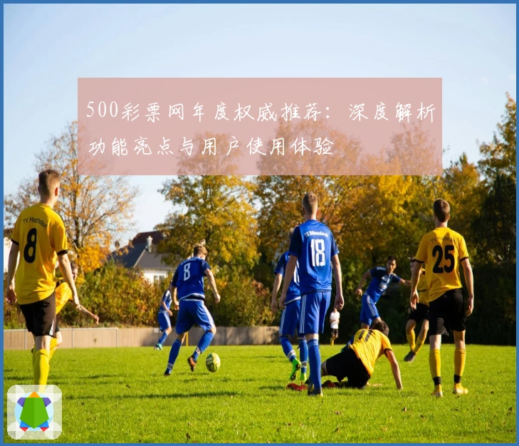 500彩票网年度权威推荐:深度解析功能亮点与用户使用体验