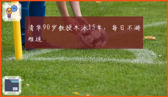 清华90岁教授冬泳15年，每日不游难适