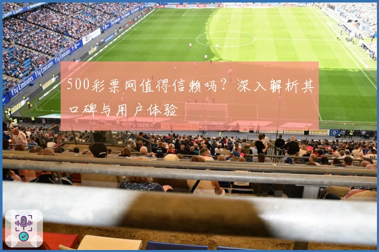 500彩票网值得信赖吗？深入解析其口碑与用户体验