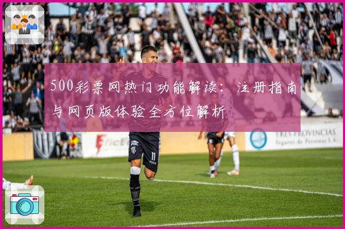 500彩票网热门功能解读：注册指南与网页版体验全方位解析