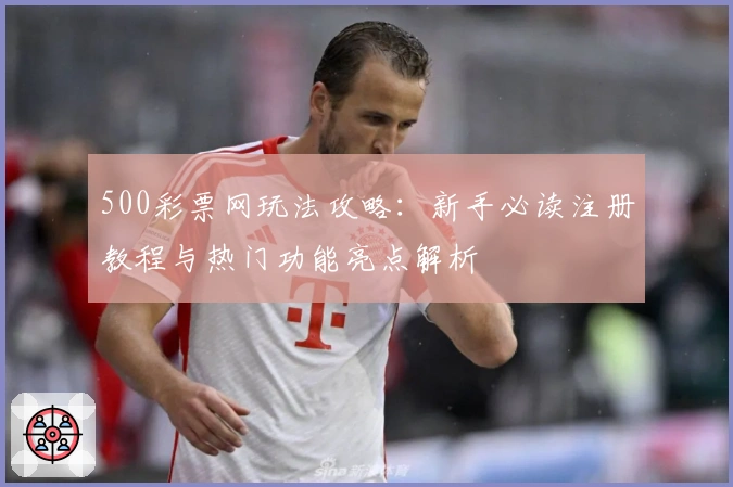 500彩票网玩法攻略：新手必读注册教程与热门功能亮点解析