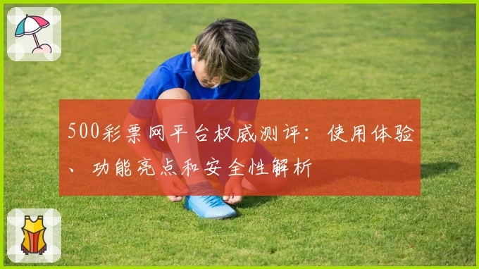 500彩票网平台权威测评：使用体验、功能亮点和安全性解析