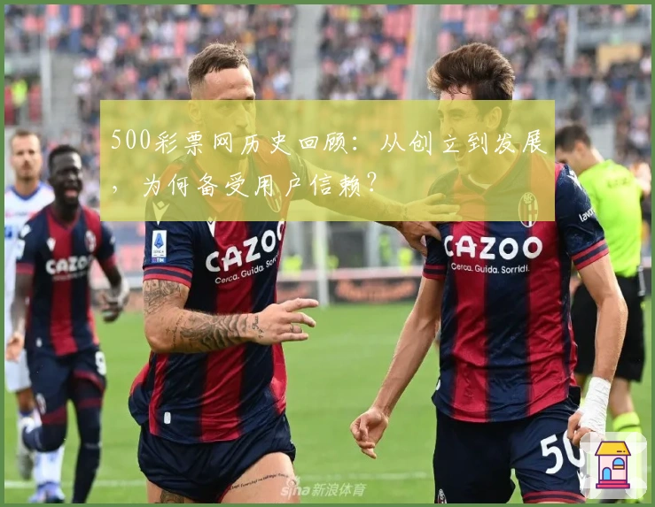 500彩票网历史回顾：从创立到发展，为何备受用户信赖？