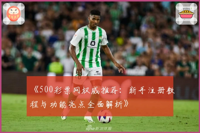 《500彩票网权威推荐：新手注册教程与功能亮点全面解析》