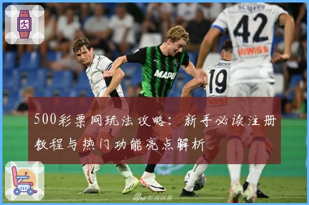 500彩票网玩法攻略：新手必读注册教程与热门功能亮点解析