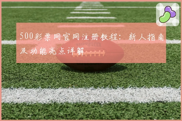 500彩票网官网注册教程：新人指南及功能亮点详解