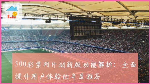 500彩票网计划新版功能解析：全面提升用户体验的年度推荐
