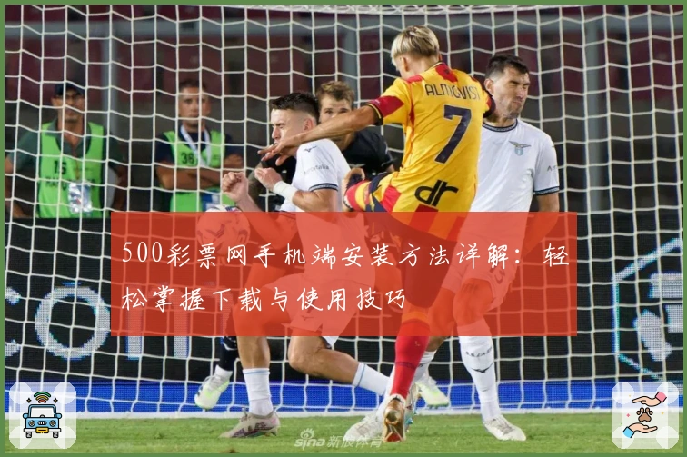 500彩票网手机端安装方法详解：轻松掌握下载与使用技巧