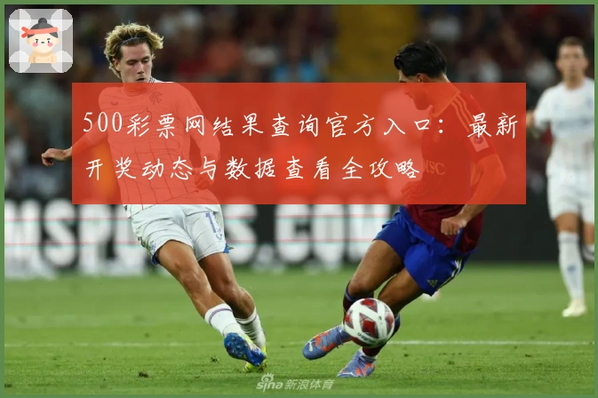 500彩票网结果查询官方入口：最新开奖动态与数据查看全攻略
