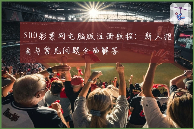 500彩票网电脑版注册教程：新人指南与常见问题全面解答