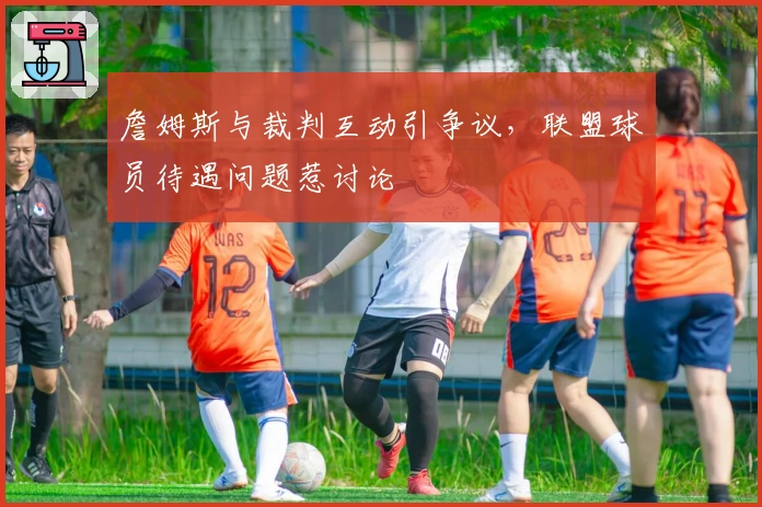 詹姆斯与裁判互动引争议，联盟球员待遇问题惹讨论