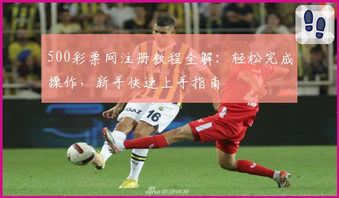 500彩票网注册教程全解：轻松完成操作，新手快速上手指南