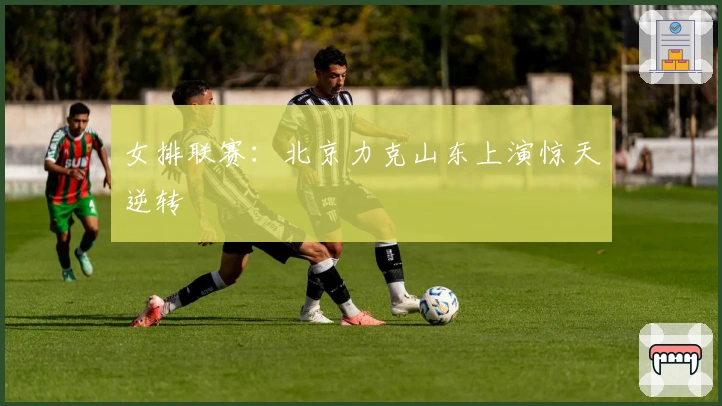 女排联赛：北京力克山东上演惊天逆转