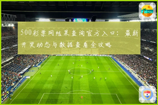 500彩票网结果查询官方入口:最新开奖动态与数据查看全攻略