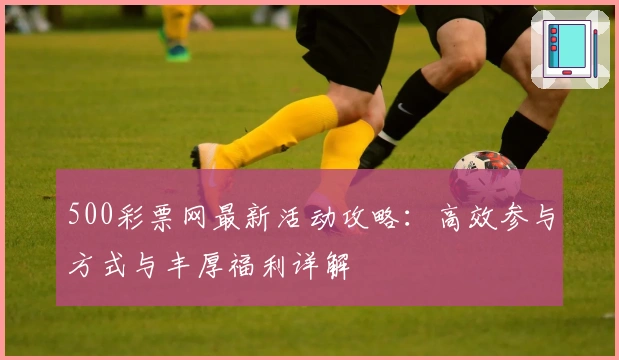 500彩票网最新活动攻略:高效参与方式与丰厚福利详解