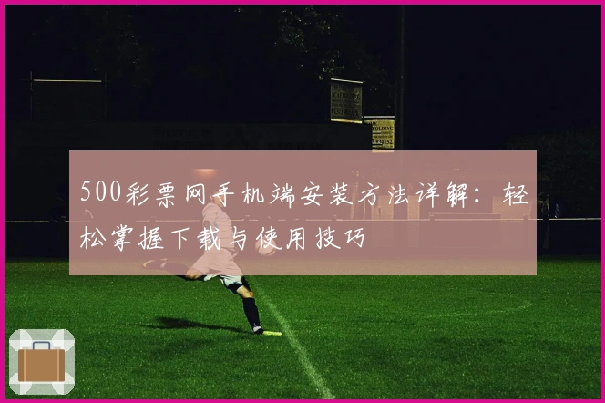500彩票网手机端安装方法详解：轻松掌握下载与使用技巧