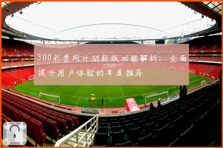 500彩票网计划新版功能解析：全面提升用户体验的年度推荐