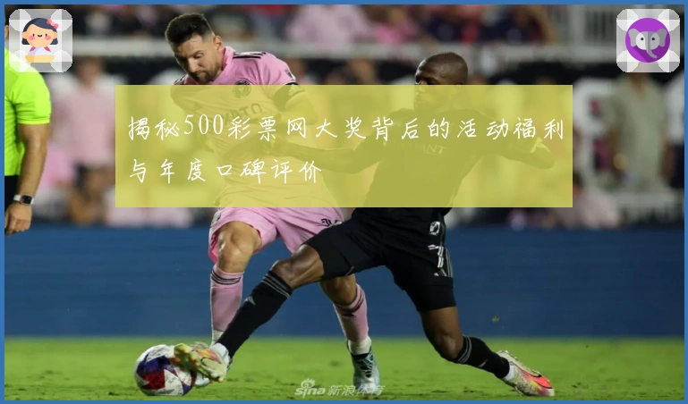 揭秘500彩票网大奖背后的活动福利与年度口碑评价