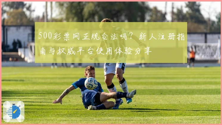 500彩票网正规合法吗？新人注册指南与权威平台使用体验分享