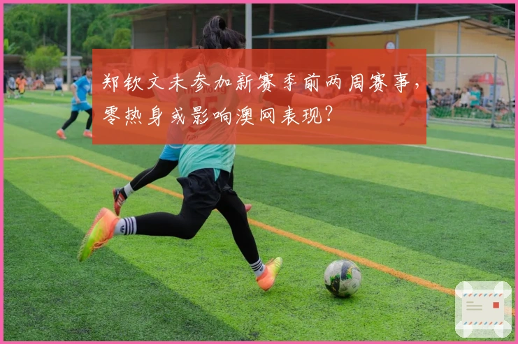 郑钦文未参加新赛季前两周赛事,零热身或影响澳网表现?