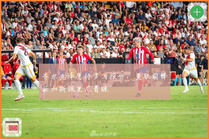 齐尔克泽愿待罗马报价，曼联前锋获加斯佩里尼青睐
