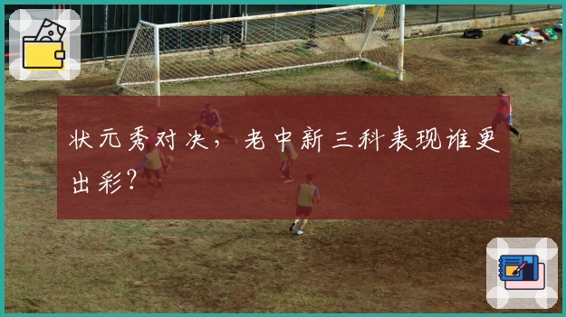 状元秀对决，老中新三科表现谁更出彩？