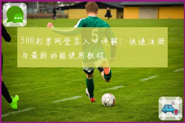 500彩票网登录入口详解：快速注册与最新功能使用教程