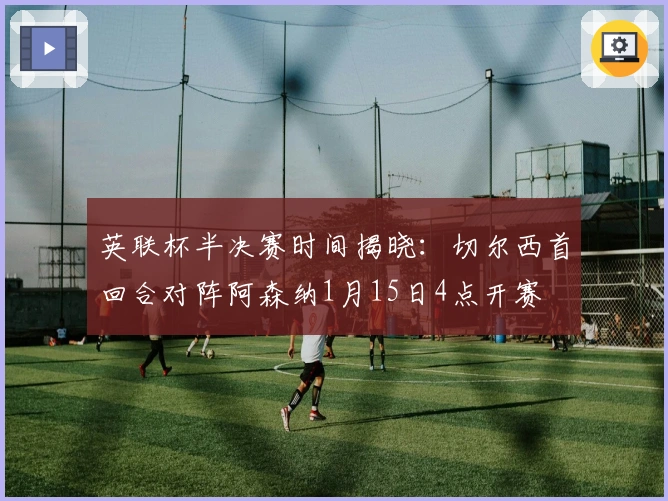 英联杯半决赛时间揭晓：切尔西首回合对阵阿森纳1月15日4点开赛