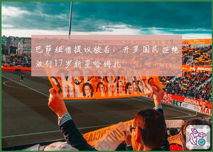 巴萨租借提议被否,开罗国民拒绝放行17岁新星哈姆扎