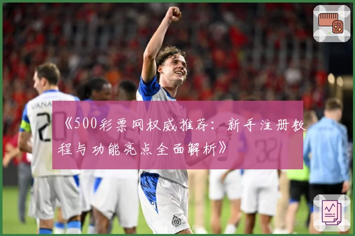 《500彩票网权威推荐：新手注册教程与功能亮点全面解析》