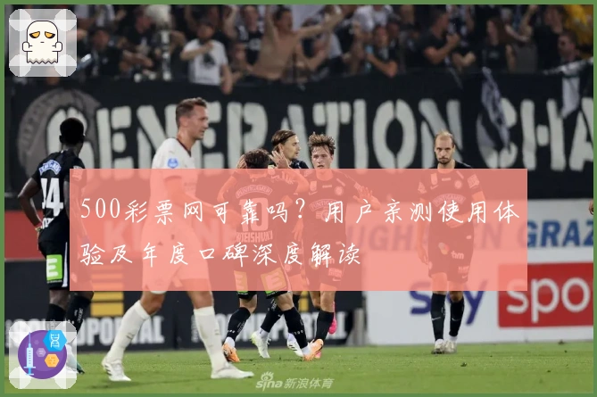 500彩票网可靠吗？用户亲测使用体验及年度口碑深度解读